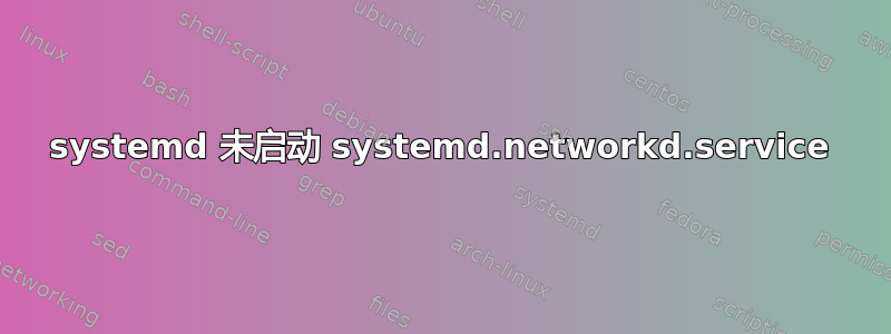 systemd 未启动 systemd.networkd.service