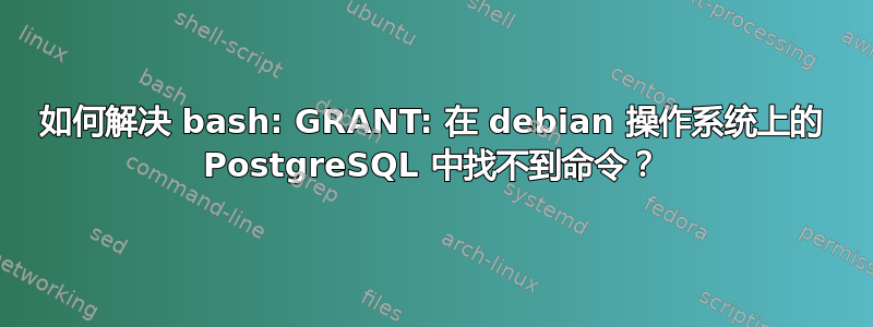 如何解决 bash: GRANT: 在 debian 操作系统上的 PostgreSQL 中找不到命令？