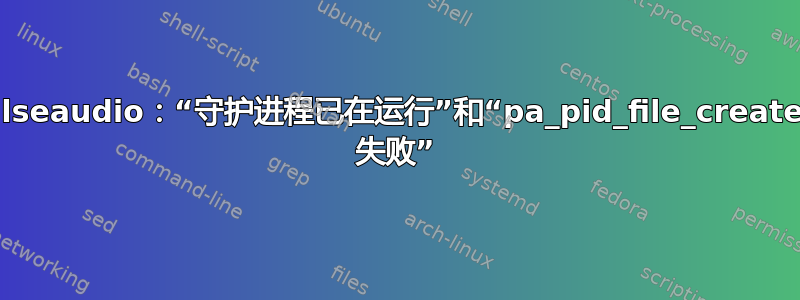 Pulseaudio：“守护进程已在运行”和“pa_pid_file_create() 失败”