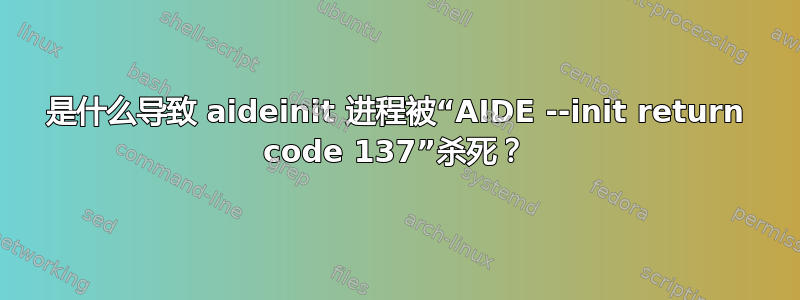 是什么导致 aideinit 进程被“AIDE --init return code 137”杀死？