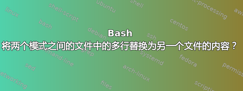 Bash 将两个模式之间的文件中的多行替换为另一个文件的内容？