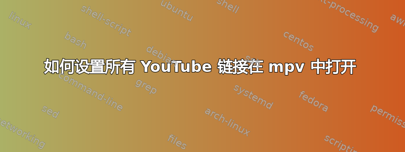 如何设置所有 YouTube 链接在 mpv 中打开