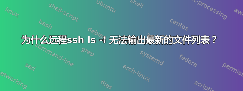 为什么远程ssh ls -l 无法输出最新的文件列表？