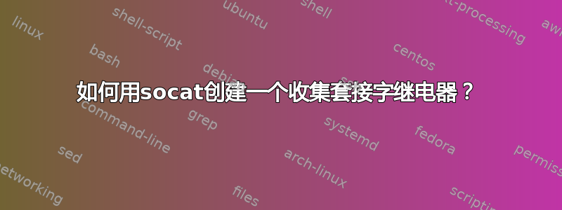 如何用socat创建一个收集套接字继电器？