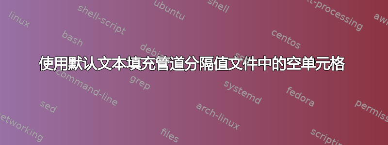 使用默认文本填充管道分隔值文件中的空单元格