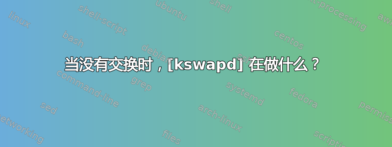 当没有交换时，[kswapd] 在做什么？