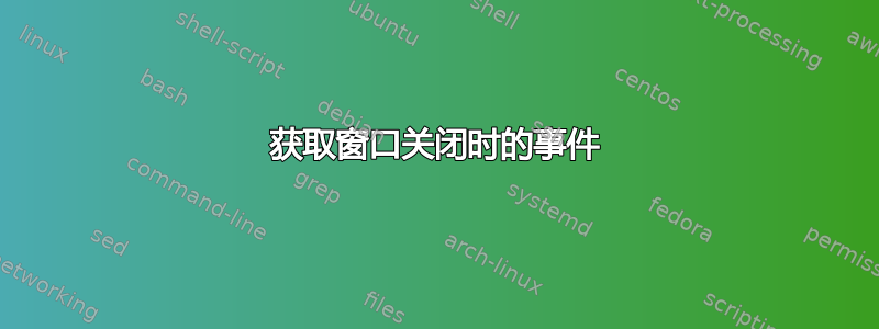 获取窗口关闭时的事件