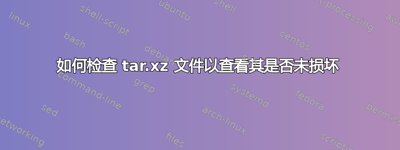 如何检查 tar.xz 文件以查看其是否未损坏