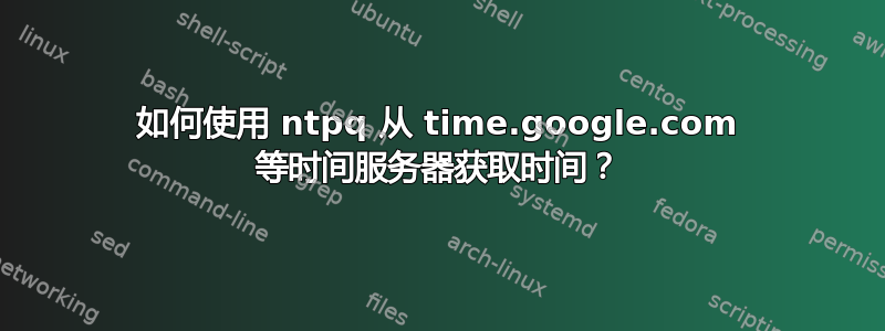 如何使用 ntpq 从 time.google.com 等时间服务器获取时间？