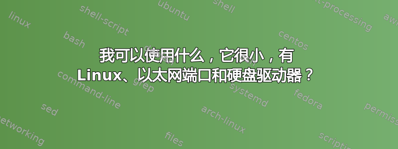 我可以使用什么，它很小，有 Linux、以太网端口和硬盘驱动器？