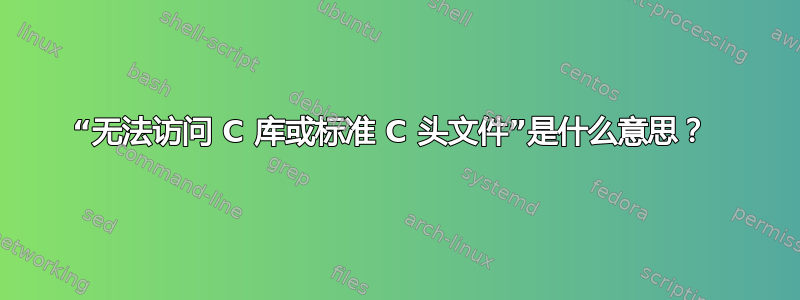 “无法访问 C 库或标准 C 头文件”是什么意思？ 