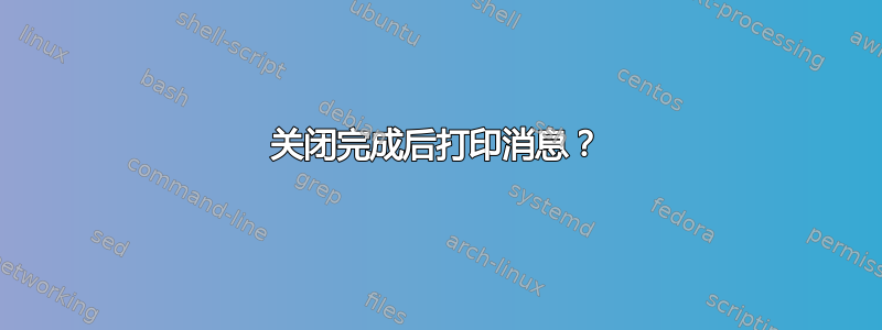 关闭完成后打印消息？