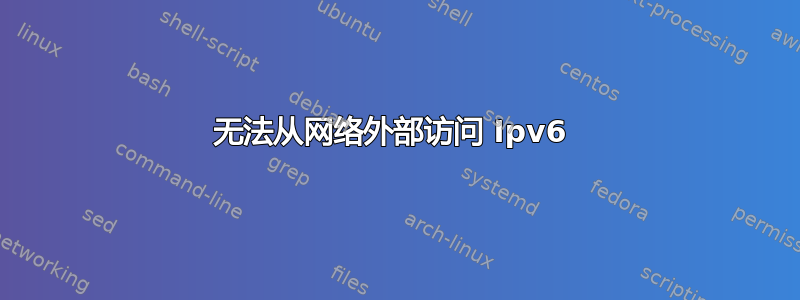 无法从网络外部访问 Ipv6 