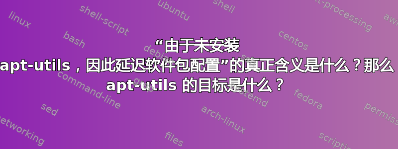 “由于未安装 apt-utils，因此延迟软件包配置”的真正含义是什么？那么 apt-utils 的目标是什么？