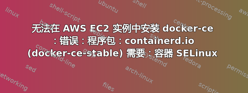 无法在 AWS EC2 实例中安装 docker-ce ：错误：程序包：containerd.io (docker-ce-stable) 需要：容器 SELinux