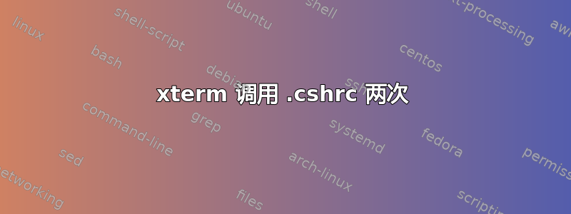 xterm 调用 .cshrc 两次