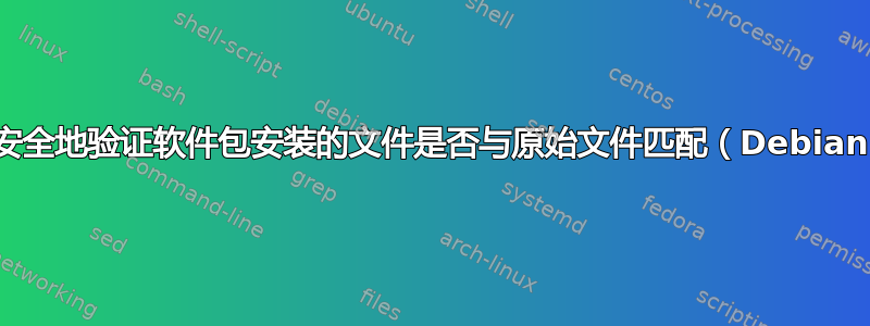 如何安全地验证软件包安装的文件是否与原始文件匹配（Debian）？