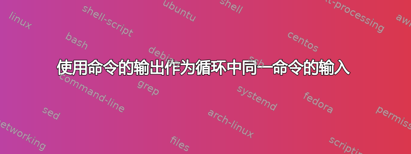 使用命令的输出作为循环中同一命令的输入