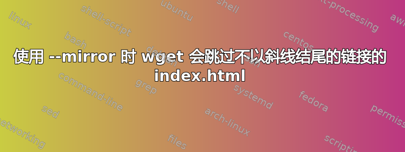 使用 --mirror 时 wget 会跳过不以斜线结尾的链接的 index.html