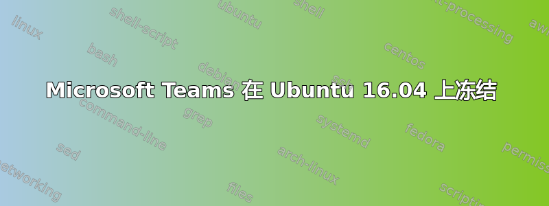 Microsoft Teams 在 Ubuntu 16.04 上冻结