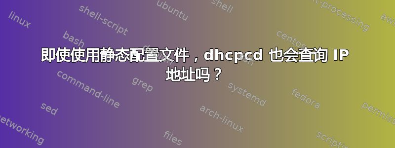 即使使用静态配置文件，dhcpcd 也会查询 IP 地址吗？