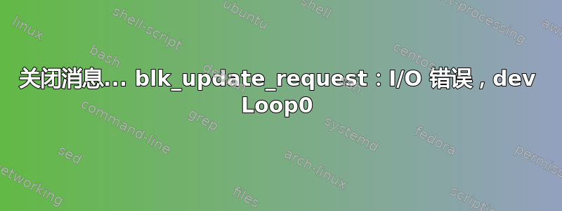 关闭消息... blk_update_request：I/O 错误，dev Loop0