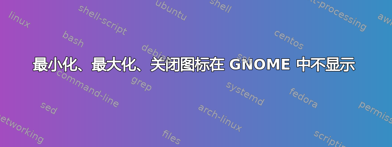 最小化、最大化、关闭图标在 GNOME 中不显示