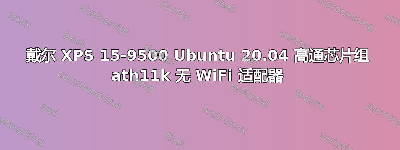 戴尔 XPS 15-9500 Ubuntu 20.04 高通芯片组 ath11k 无 WiFi 适配器