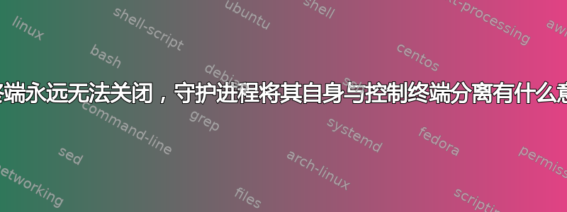 如果终端永远无法关闭，守护进程将其自身与控制终端分离有什么意义？