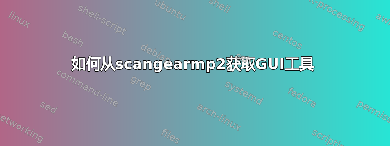 如何从scangearmp2获取GUI工具