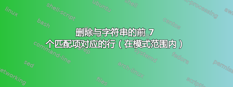 删除与字符串的前 7 个匹配项对应的行（在模式范围内）