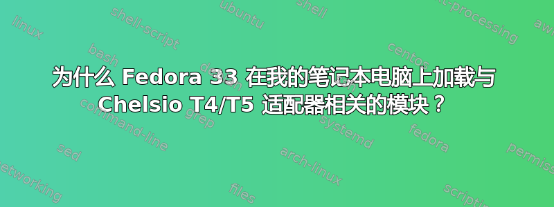 为什么 Fedora 33 在我的笔记本电脑上加载与 Chelsio T4/T5 适配器相关的模块？