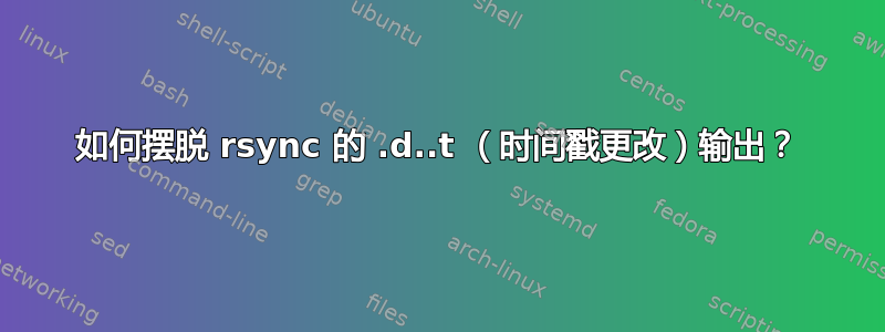 如何摆脱 rsync 的 .d..t （时间戳更改）输出？