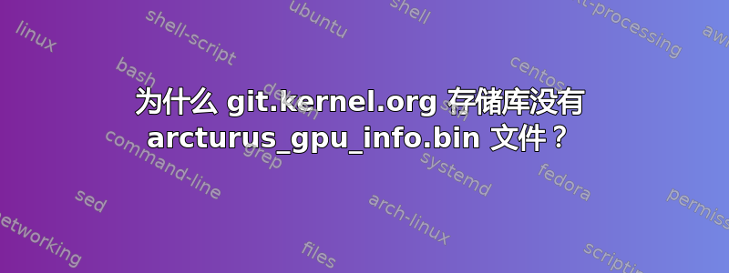 为什么 git.kernel.org 存储库没有 arcturus_gpu_info.bin 文件？