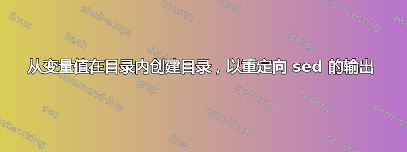 从变量值在目录内创建目录，以重定向 sed 的输出