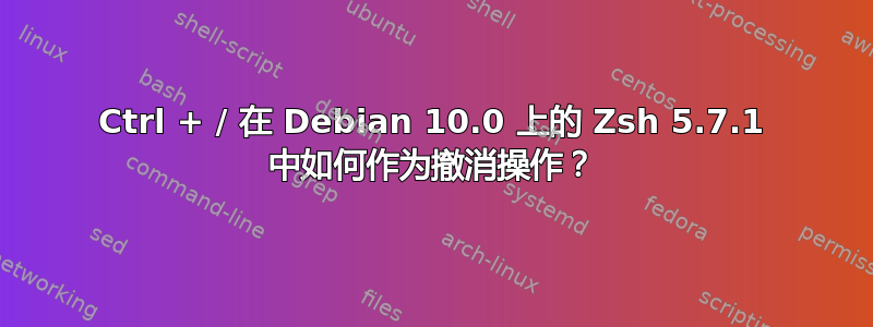 Ctrl + / 在 Debian 10.0 上的 Zsh 5.7.1 中如何作为撤消操作？