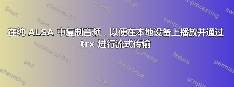 在纯 ALSA 中复制音频，以便在本地设备上播放并通过 trx 进行流式传输