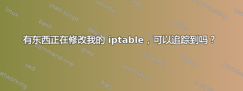 有东西正在修改我的 iptable，可以追踪到吗？