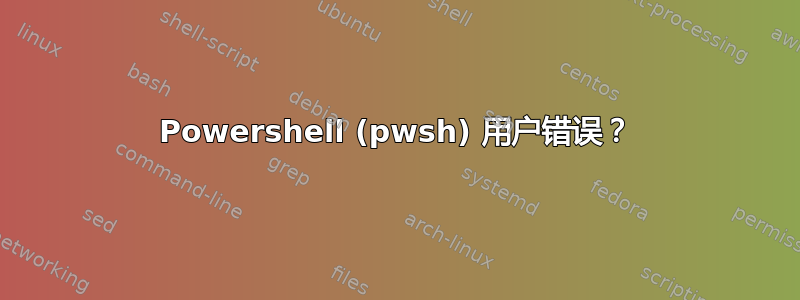 Powershell (pwsh) 用户错误？