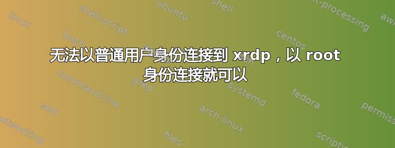 无法以普通用户身份连接到 xrdp，以 root 身份连接就可以