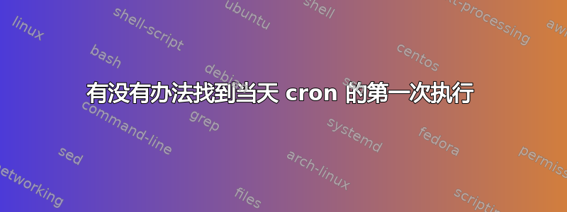 有没有办法找到当天 cron 的第一次执行