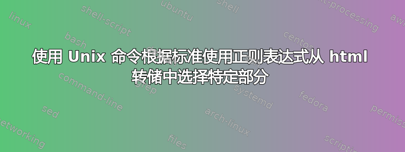 使用 Unix 命令根据标准使用正则表达式从 html 转储中选择特定部分