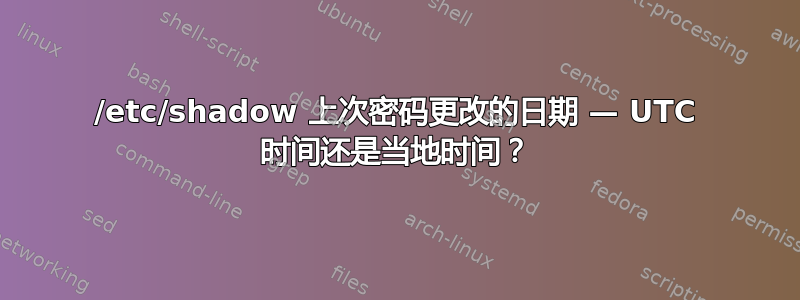 /etc/shadow 上次密码更改的日期 — UTC 时间还是当地时间？