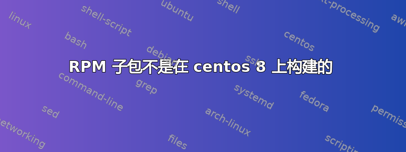 RPM 子包不是在 centos 8 上构建的