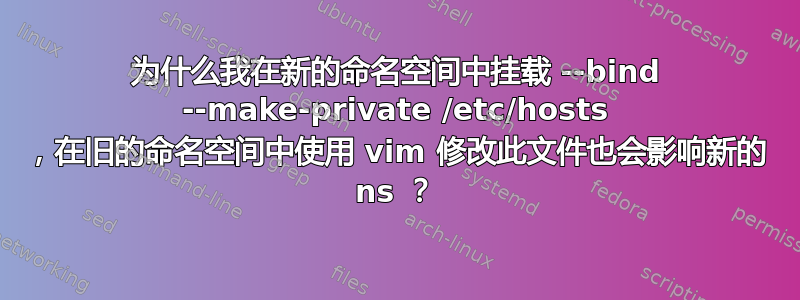 为什么我在新的命名空间中挂载 --bind --make-private /etc/hosts ，在旧的命名空间中使用 vim 修改此文件也会影响新的 ns ？