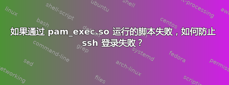 如果通过 pam_exec.so 运行的脚本失败，如何防止 ssh 登录失败？