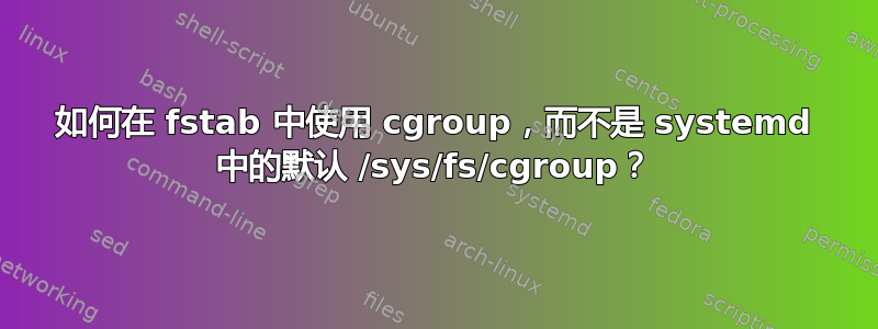 如何在 fstab 中使用 cgroup，而不是 systemd 中的默认 /sys/fs/cgroup？