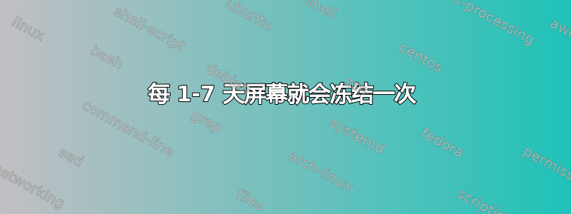 每 1-7 天屏幕就会冻结一次