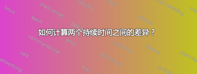 如何计算两个持续时间之间的差异？