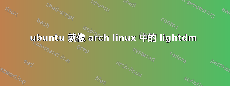 ubuntu 就像 arch linux 中的 lightdm